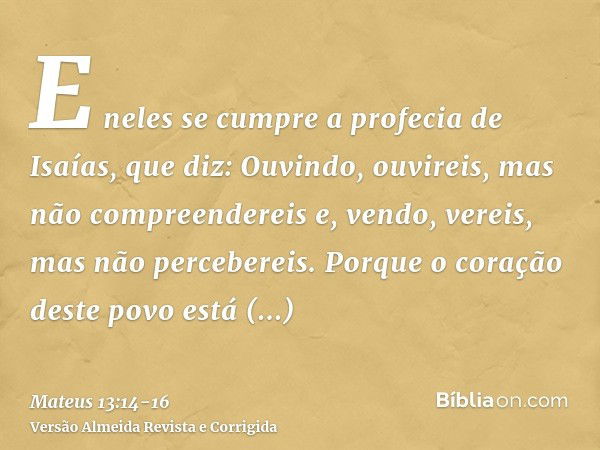 E neles se cumpre a profecia de Isaías, que diz: Ouvindo, ouvireis, mas não compreendereis e, vendo, vereis, mas não percebereis.Porque o coração deste povo est