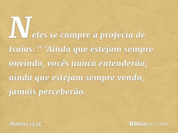 Neles se cumpre a profecia de Isaías:
" 'Ainda que estejam sempre ouvindo,
vocês nunca entenderão;
ainda que estejam sempre vendo,
jamais perceberão. -- Mateus 