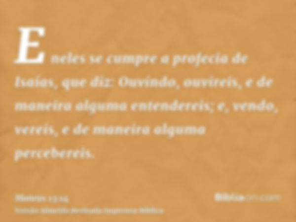 E neles se cumpre a profecia de Isaías, que diz: Ouvindo, ouvireis, e de maneira alguma entendereis; e, vendo, vereis, e de maneira alguma percebereis.