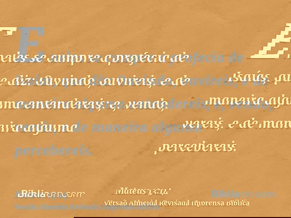E neles se cumpre a profecia de Isaías, que diz: Ouvindo, ouvireis, e de maneira alguma entendereis; e, vendo, vereis, e de maneira alguma percebereis.
