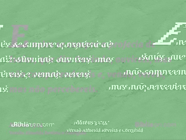 E neles se cumpre a profecia de Isaías, que diz: Ouvindo, ouvireis, mas não compreendereis e, vendo, vereis, mas não percebereis.