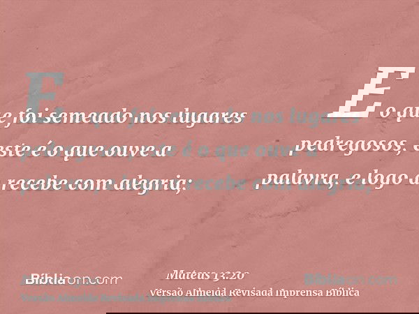 E o que foi semeado nos lugares pedregosos, este é o que ouve a palavra, e logo a recebe com alegria;