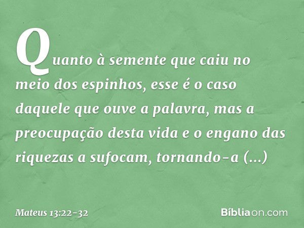 Quanto à semente que caiu no meio dos espinhos, esse é o caso daquele que ouve a palavra, mas a preocupação desta vida e o engano das riquezas a sufocam, tornan