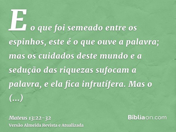 E o que foi semeado entre os espinhos, este é o que ouve a palavra; mas os cuidados deste mundo e a sedução das riquezas sufocam a palavra, e ela fica infrutífe