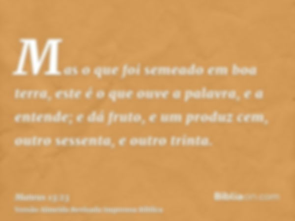 Mas o que foi semeado em boa terra, este é o que ouve a palavra, e a entende; e dá fruto, e um produz cem, outro sessenta, e outro trinta.