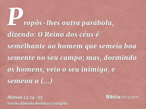 Propôs-lhes outra parábola, dizendo: O Reino dos céus é semelhante ao homem que semeia boa semente no seu campo;mas, dormindo os homens, veio o seu inimigo, e s