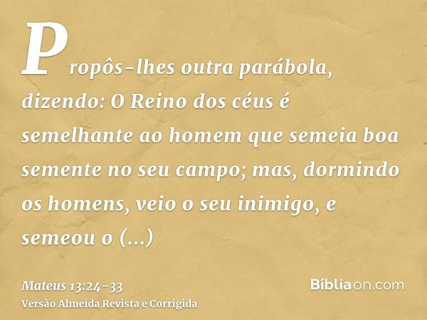 Propôs-lhes outra parábola, dizendo: O Reino dos céus é semelhante ao homem que semeia boa semente no seu campo;mas, dormindo os homens, veio o seu inimigo, e s