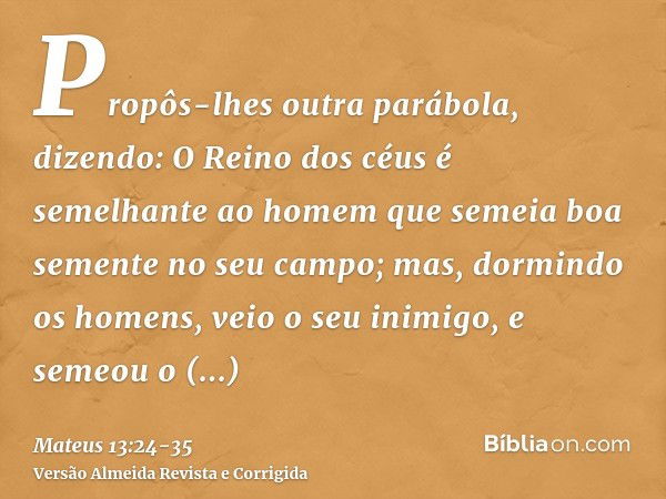 Propôs-lhes outra parábola, dizendo: O Reino dos céus é semelhante ao homem que semeia boa semente no seu campo;mas, dormindo os homens, veio o seu inimigo, e s