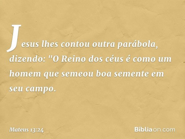 Jesus lhes contou outra parábola, dizendo: "O Reino dos céus é como um homem que semeou boa semente em seu campo. -- Mateus 13:24