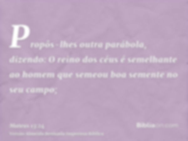 Propôs-lhes outra parábola, dizendo: O reino dos céus é semelhante ao homem que semeou boa semente no seu campo;