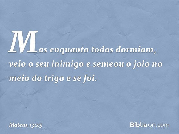 Mas enquanto todos dormiam, veio o seu inimigo e semeou o joio no meio do trigo e se foi. -- Mateus 13:25