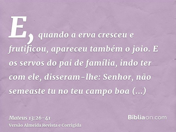 E, quando a erva cresceu e frutificou, apareceu também o joio.E os servos do pai de família, indo ter com ele, disseram-lhe: Senhor, não semeaste tu no teu camp