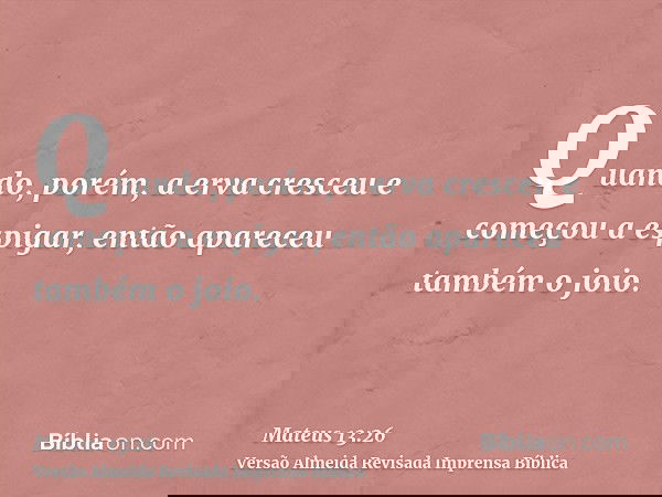 Quando, porém, a erva cresceu e começou a espigar, então apareceu também o joio.
