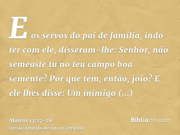 E os servos do pai de família, indo ter com ele, disseram-lhe: Senhor, não semeaste tu no teu campo boa semente? Por que tem, então, joio?E ele lhes disse: Um i