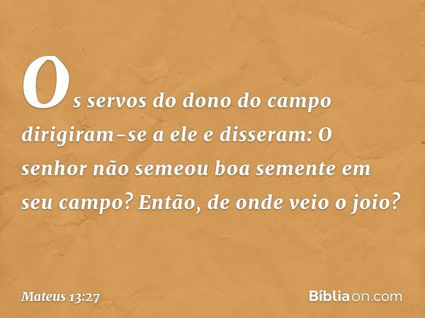 "Os servos do dono do campo dirigiram-se a ele e disseram: 'O senhor não semeou boa semente em seu campo? Então, de onde veio o joio?' -- Mateus 13:27