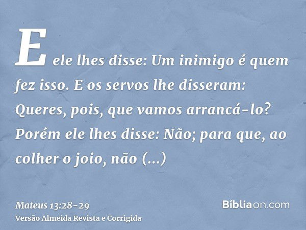 E ele lhes disse: Um inimigo é quem fez isso. E os servos lhe disseram: Queres, pois, que vamos arrancá-lo?Porém ele lhes disse: Não; para que, ao colher o joio