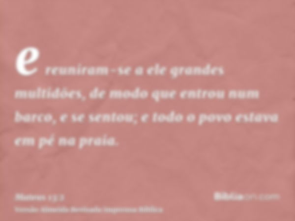 e reuniram-se a ele grandes multidões, de modo que entrou num barco, e se sentou; e todo o povo estava em pé na praia.