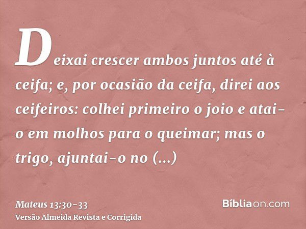 Deixai crescer ambos juntos até à ceifa; e, por ocasião da ceifa, direi aos ceifeiros: colhei primeiro o joio e atai-o em molhos para o queimar; mas o trigo, aj