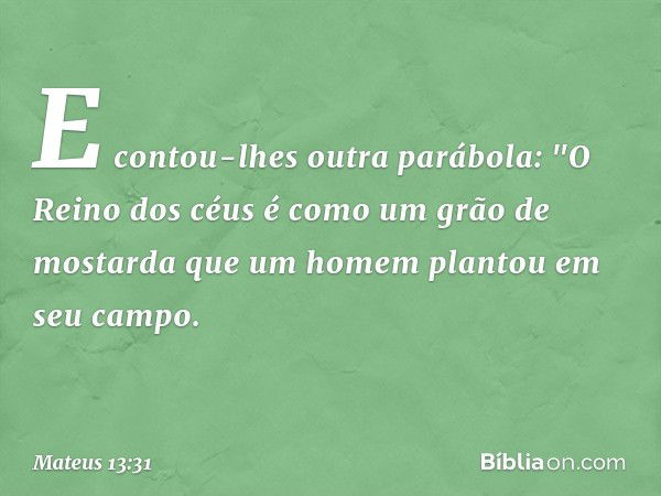 E contou-lhes outra parábola: "O Reino dos céus é como um grão de mostarda que um homem plantou em seu campo. -- Mateus 13:31