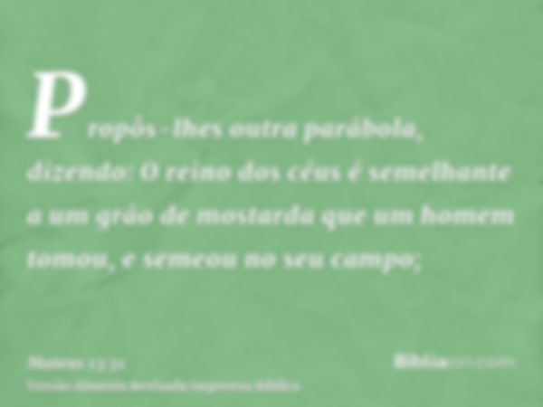 Propôs-lhes outra parábola, dizendo: O reino dos céus é semelhante a um grão de mostarda que um homem tomou, e semeou no seu campo;