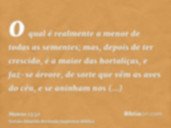 o qual é realmente a menor de todas as sementes; mas, depois de ter crescido, é a maior das hortaliças, e faz-se árvore, de sorte que vêm as aves do céu, e se a