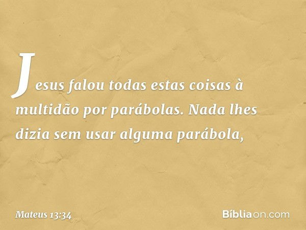 Jesus falou todas estas coisas à multidão por parábolas. Nada lhes dizia sem usar alguma parábola, -- Mateus 13:34