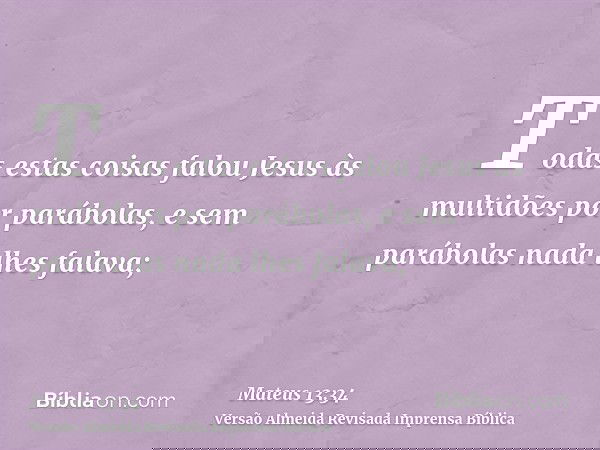 Todas estas coisas falou Jesus às multidões por parábolas, e sem parábolas nada lhes falava;