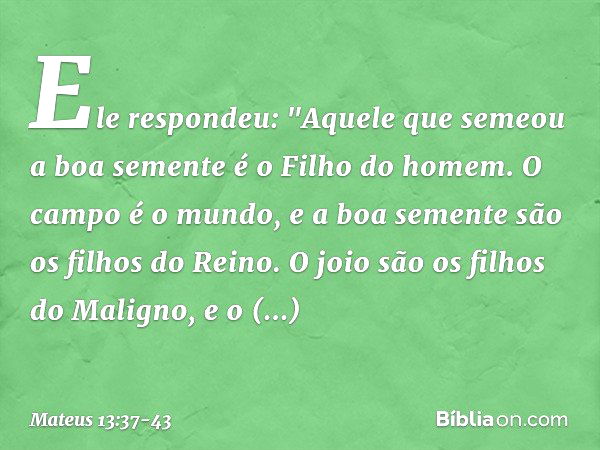 Ele respondeu: "Aquele que semeou a boa semente é o Filho do homem. O campo é o mundo, e a boa semente são os filhos do Reino. O joio são os filhos do Maligno, 