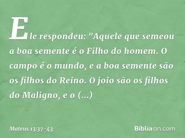 Ele respondeu: "Aquele que semeou a boa semente é o Filho do homem. O campo é o mundo, e a boa semente são os filhos do Reino. O joio são os filhos do Maligno, 