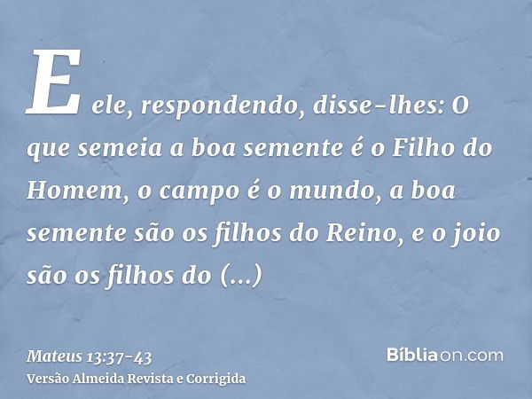 E ele, respondendo, disse-lhes: O que semeia a boa semente é o Filho do Homem,o campo é o mundo, a boa semente são os filhos do Reino, e o joio são os filhos do