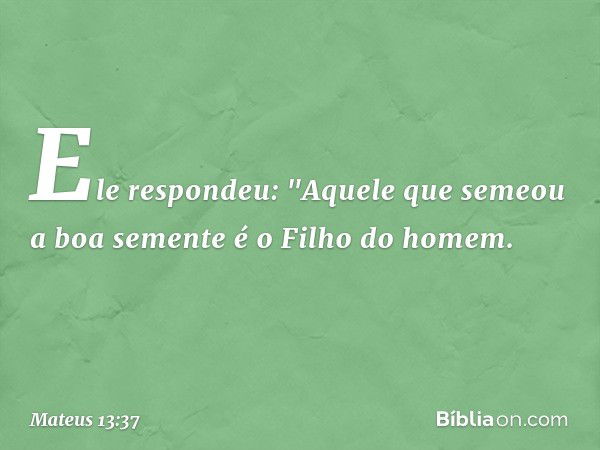 Ele respondeu: "Aquele que semeou a boa semente é o Filho do homem. -- Mateus 13:37