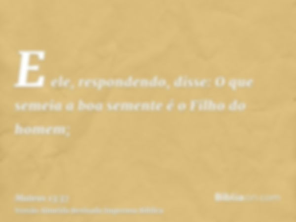 E ele, respondendo, disse: O que semeia a boa semente é o Filho do homem;