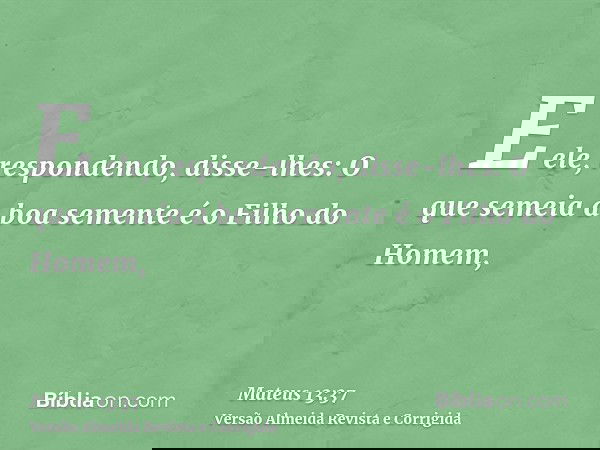 E ele, respondendo, disse-lhes: O que semeia a boa semente é o Filho do Homem,