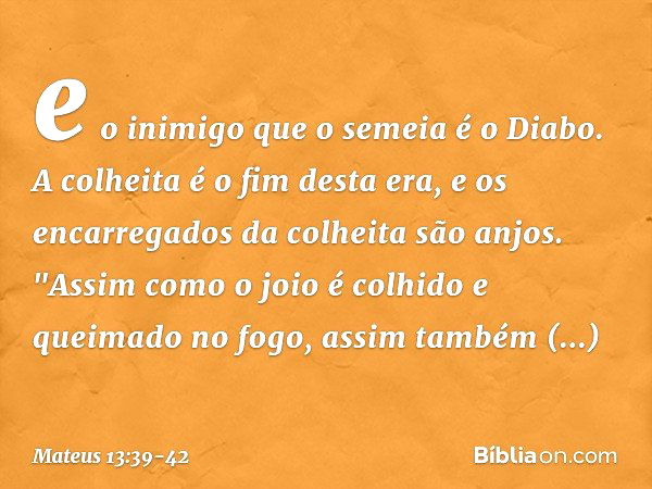 e o inimigo que o semeia é o Diabo. A colheita é o fim desta era, e os encarregados da colheita são anjos. "Assim como o joio é colhido e queimado no fogo, assi