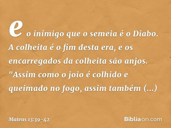 e o inimigo que o semeia é o Diabo. A colheita é o fim desta era, e os encarregados da colheita são anjos. "Assim como o joio é colhido e queimado no fogo, assi