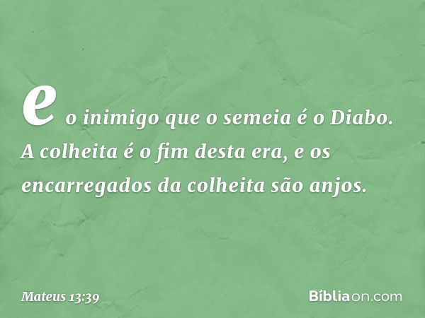 e o inimigo que o semeia é o Diabo. A colheita é o fim desta era, e os encarregados da colheita são anjos. -- Mateus 13:39