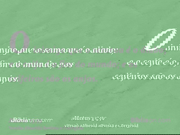 O inimigo que o semeou é o diabo; e a ceifa é o fim do mundo; e os ceifeiros são os anjos.