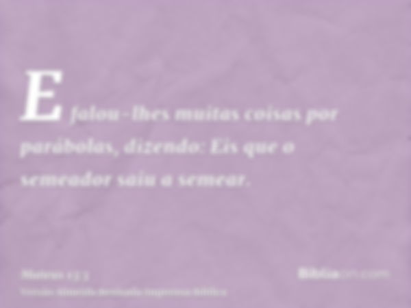 E falou-lhes muitas coisas por parábolas, dizendo: Eis que o semeador saiu a semear.