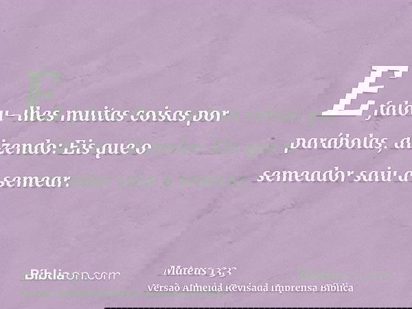 E falou-lhes muitas coisas por parábolas, dizendo: Eis que o semeador saiu a semear.