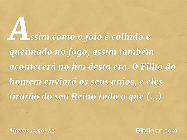 "Assim como o joio é colhido e queimado no fogo, assim também acontecerá no fim desta era. O Filho do homem enviará os seus anjos, e eles tirarão do seu Reino t