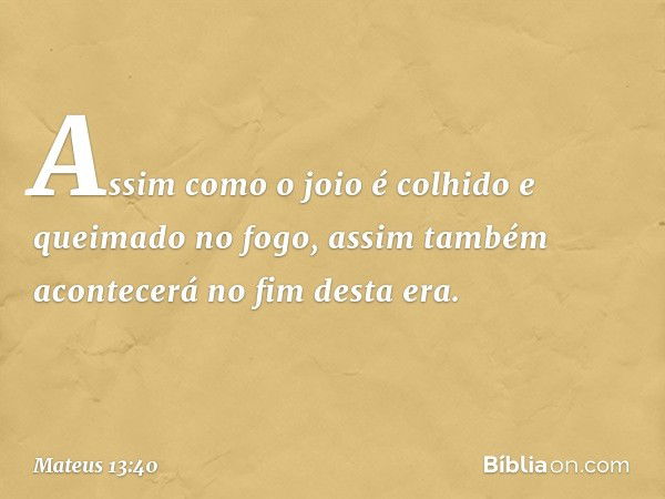 "Assim como o joio é colhido e queimado no fogo, assim também acontecerá no fim desta era. -- Mateus 13:40