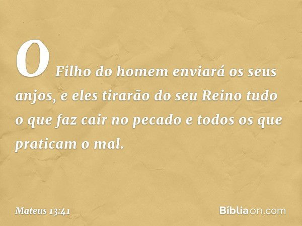 O Filho do homem enviará os seus anjos, e eles tirarão do seu Reino tudo o que faz cair no pecado e todos os que praticam o mal. -- Mateus 13:41