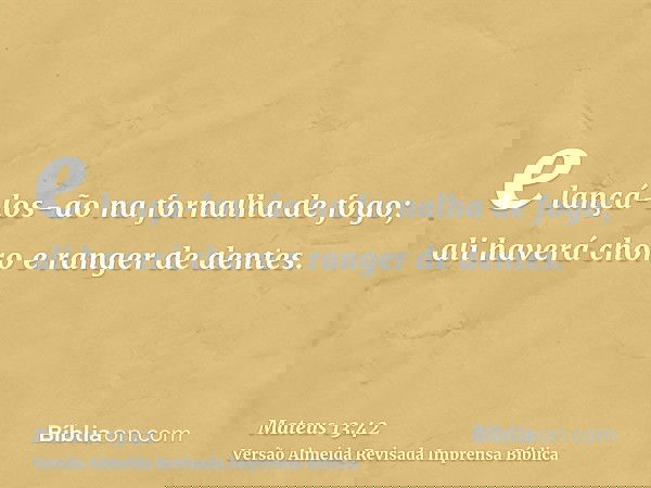 e lançá-los-ão na fornalha de fogo; ali haverá choro e ranger de dentes.
