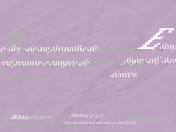 E lançá-los-ão na fornalha de fogo; ali, haverá pranto e ranger de dentes.