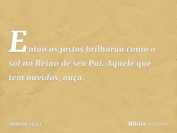 Então os justos brilharão como o sol no Reino de seu Pai. Aquele que tem ouvidos, ouça. -- Mateus 13:43