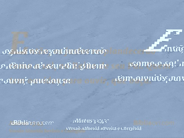 Então, os justos resplandecerão como o sol, no Reino de seu Pai. Quem tem ouvidos para ouvir, que ouça.