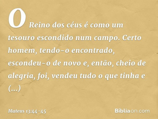 "O Reino dos céus é como um tesouro escondido num campo. Certo homem, tendo-o encontrado, escondeu-o de novo e, então, cheio de alegria, foi, vendeu tudo o que 