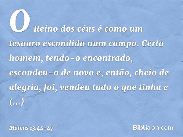 "O Reino dos céus é como um tesouro escondido num campo. Certo homem, tendo-o encontrado, escondeu-o de novo e, então, cheio de alegria, foi, vendeu tudo o que 