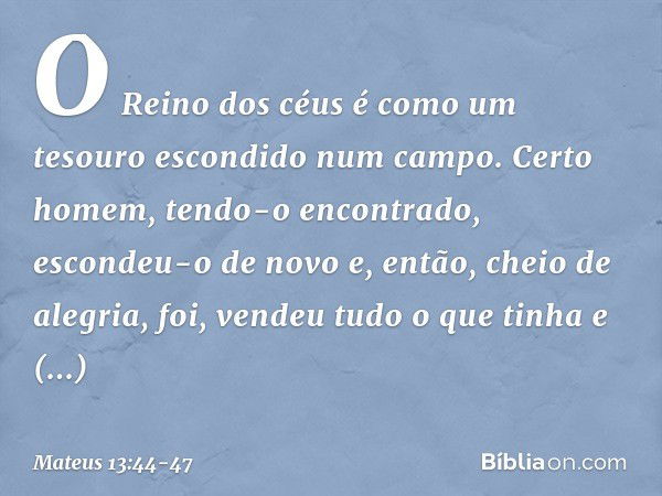 "O Reino dos céus é como um tesouro escondido num campo. Certo homem, tendo-o encontrado, escondeu-o de novo e, então, cheio de alegria, foi, vendeu tudo o que 