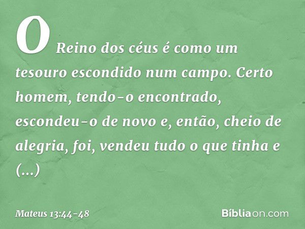 "O Reino dos céus é como um tesouro escondido num campo. Certo homem, tendo-o encontrado, escondeu-o de novo e, então, cheio de alegria, foi, vendeu tudo o que 